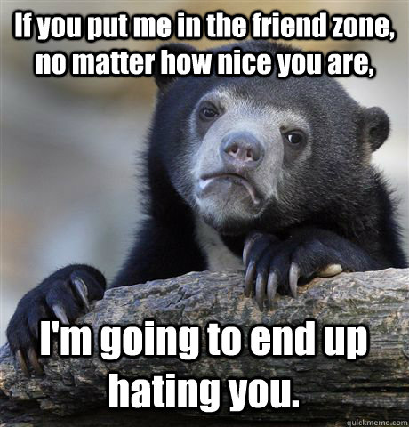 if you put me in the friend zone no matter how nice you are - Confession Bear