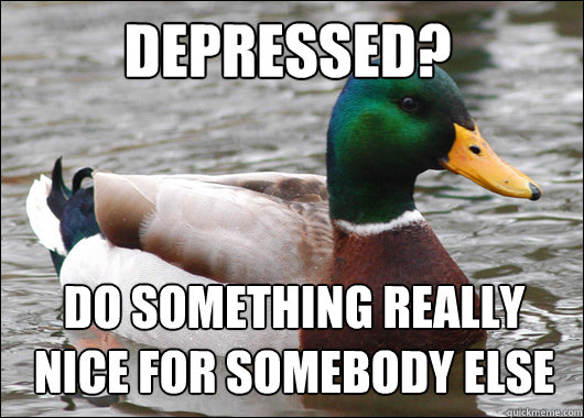 depressed do something really nice for somebody else - Actual Advice Mallard