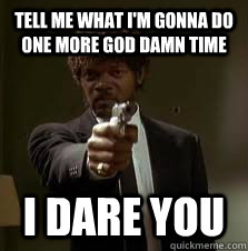tell me what im gonna do one more god damn time i dare you - Pulp Fiction meme