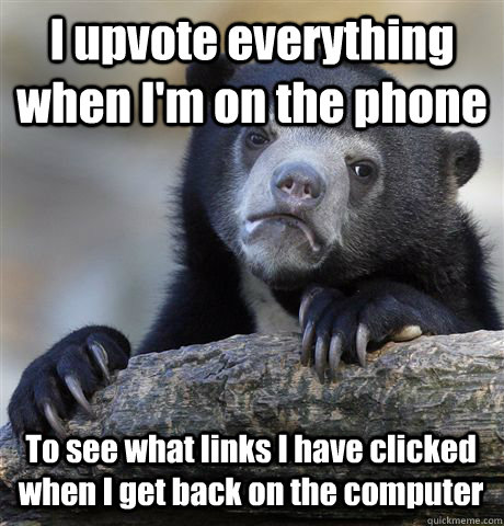 i upvote everything when im on the phone to see what links - Confession Bear