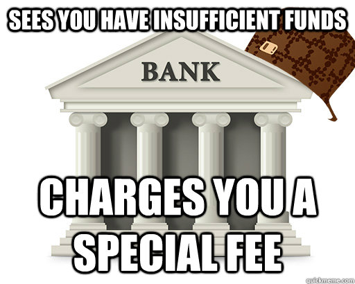 sees you have insufficient funds charges you a special fee - scumbag bank