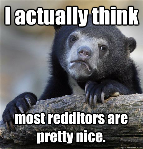 i actually think most redditors are pretty nice - Confession Bear