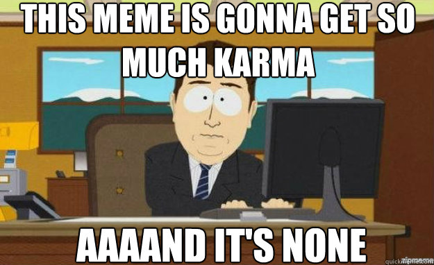 this meme is gonna get so much karma aaaand its none - aaaand its gone