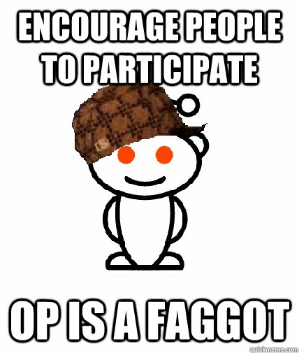 encourage people to participate op is a faggot - Scumbag Reddit