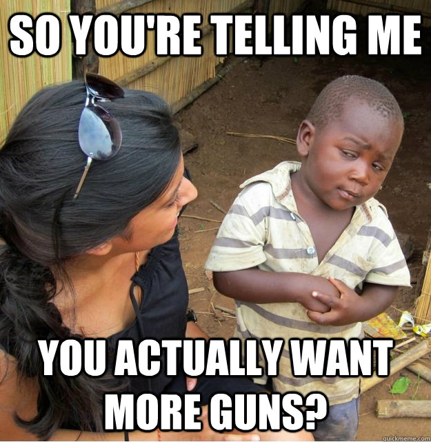 so youre telling me you actually want more guns - Skeptical Third World Kid