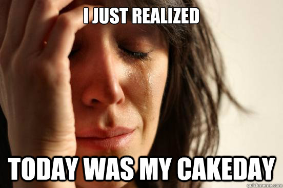 i just realized today was my cakeday - First World Problems