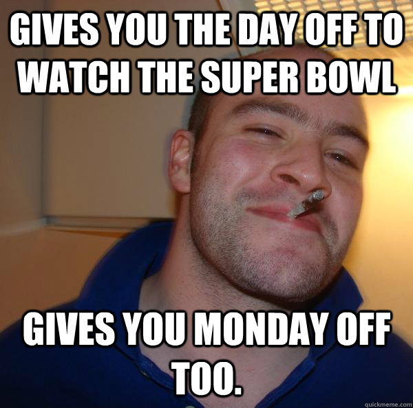 gives you the day off to watch the super bowl gives you mond - Good Guy Greg