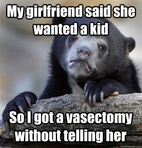 my girlfriend said she wanted a kid so i got a vasectomy wit - Confession Bear