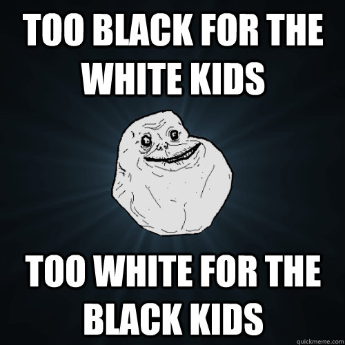 too black for the white kids too white for the black kids - Forever Alone