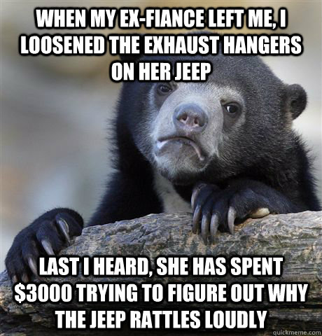 when my exfiance left me i loosened the exhaust hangers on - Confession Bear