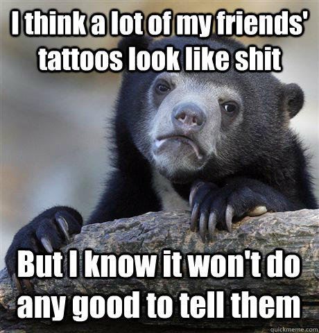 i think a lot of my friends tattoos look like shit but i kn - Confession Bear