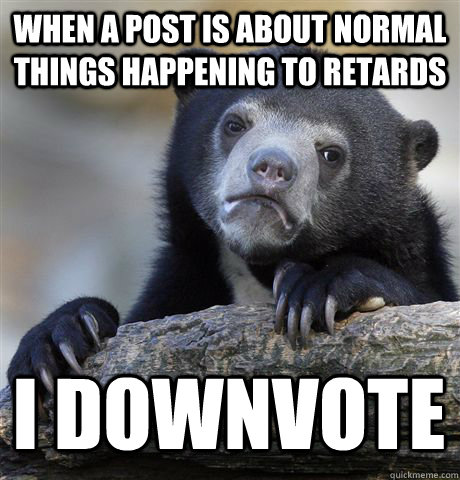 when a post is about normal things happening to retards i d - Confession Bear