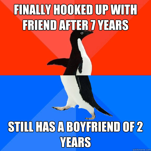 finally hooked up with friend after 7 years still has a boyf - Socially Awesome Awkward Penguin