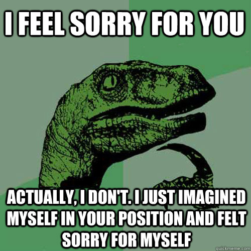 i feel sorry for you actually i dont i just imagined myse - Philosoraptor