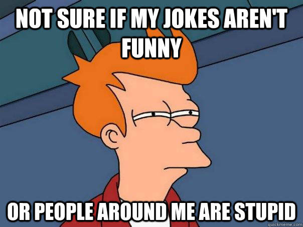 not sure if my jokes arent funny or people around me are st - Futurama Fry