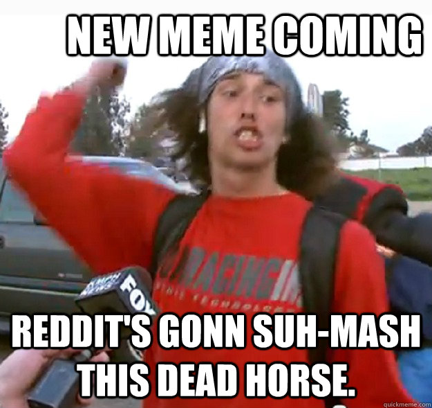 new meme coming reddits gonn suhmash this dead horse -