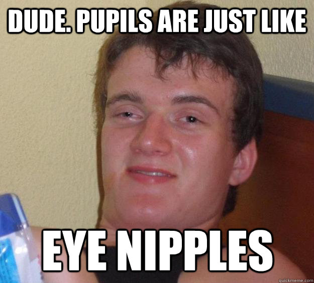dude pupils are just like eye nipples - 10 Guy