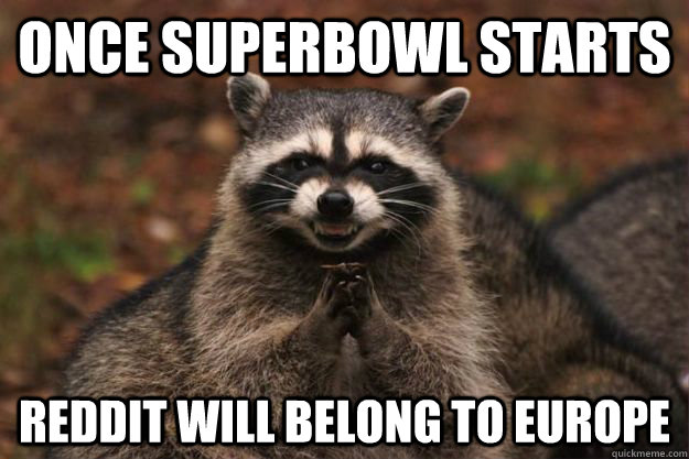 once superbowl starts reddit will belong to europe - Evil Plotting Raccoon