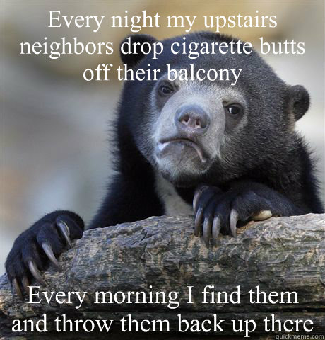 every night my upstairs neighbors drop cigarette butts off t - Confession Bear