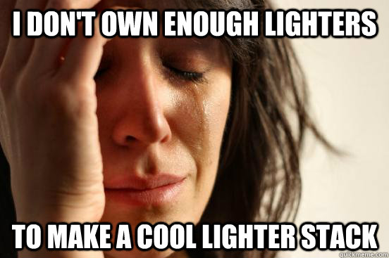 i dont own enough lighters to make a cool lighter stack - First World Problems