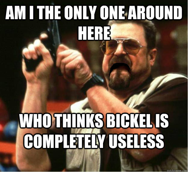 am i the only one around here who thinks bickel is completel - Am I The Only One