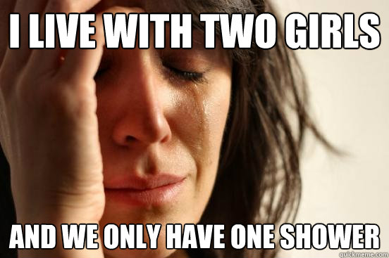 i live with two girls and we only have one shower - First World Problems