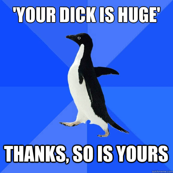 your dick is huge thanks so is yours - Socially Awkward Penguin