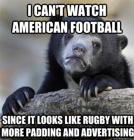 i cant watch american football since it looks like rugby wi - Confession Bear
