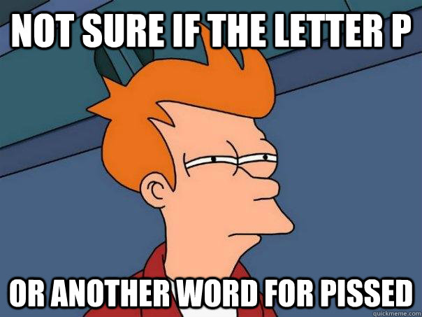 not sure if the letter p or another word for pissed - Futurama Fry