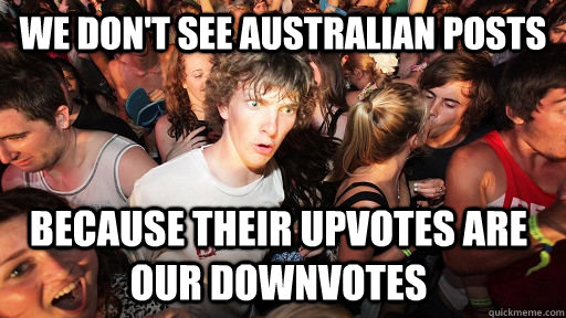 we dont see australian posts because their upvotes are our - Sudden Clarity Clarence