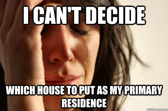 i cant decide which house to put as my primary residence - First World Problems