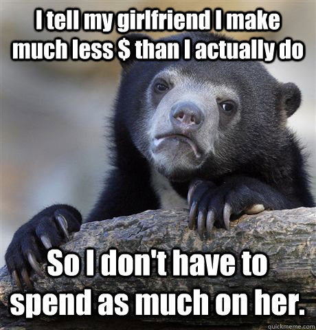 i tell my girlfriend i make much less than i actually do s - Confession Bear