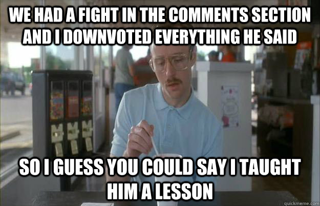 we had a fight in the comments section and i downvoted every - Gettin Pretty Serious