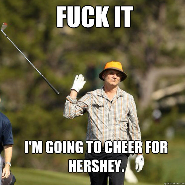 fuck it im going to cheer for hershey - bill Murray
