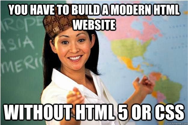 you have to build a modern html website without html 5 or cs - Scumbag Teacher