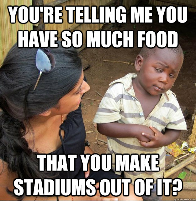 youre telling me you have so much food that you make stadiu - Skeptical Third World Kid