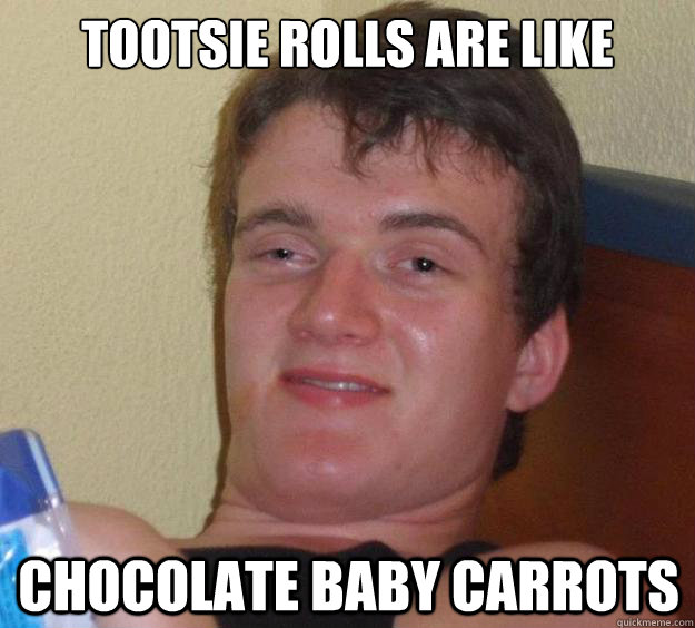 tootsie rolls are like chocolate baby carrots - 10 Guy