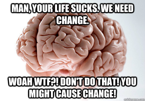 man your life sucks we need change woah wtf dont do th - Scumbag Brain