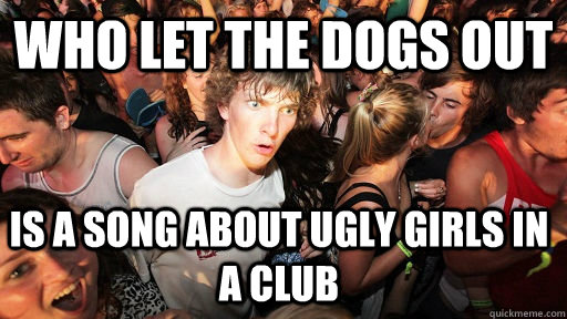 who let the dogs out is a song about ugly girls in a club - Sudden Clarity Clarence