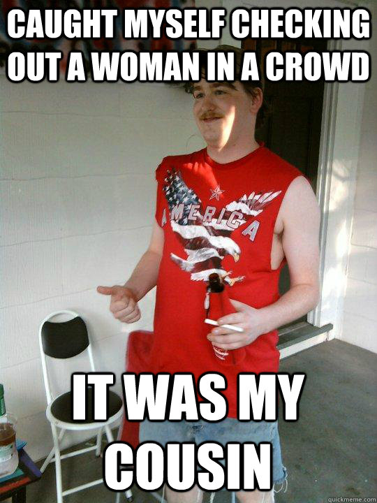 caught myself checking out a woman in a crowd it was my cous - Redneck Randal