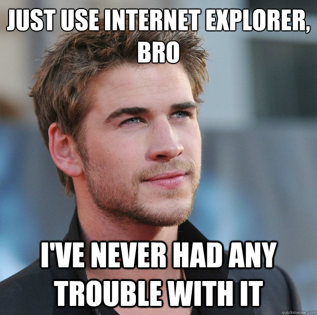 just use internet explorer bro ive never had any trouble w - Attractive Guy Girl Advice