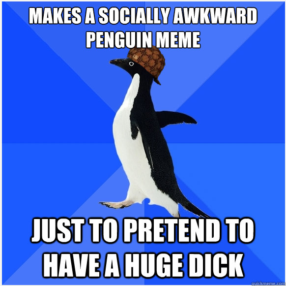 makes a socially awkward penguin meme just to pretend to hav - Scumbag Socially Awkward Penguin