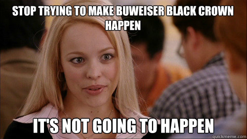 stop trying to make buweiser black crown happen its not goi - regina george