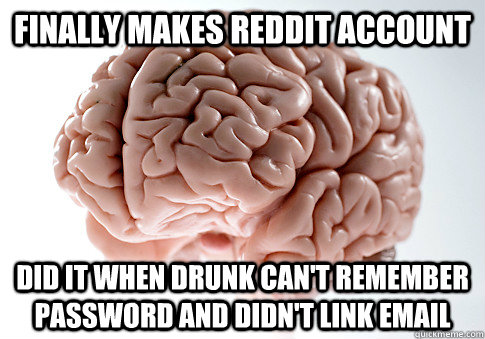 finally makes reddit account did it when drunk cant remembe - Scumbag Brain