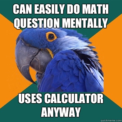 Can easily do math question mentally Uses calculator anyway - Paranoid Parrot