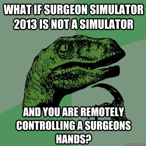 what if surgeon simulator 2013 is not a simulator and you ar - Philosoraptor