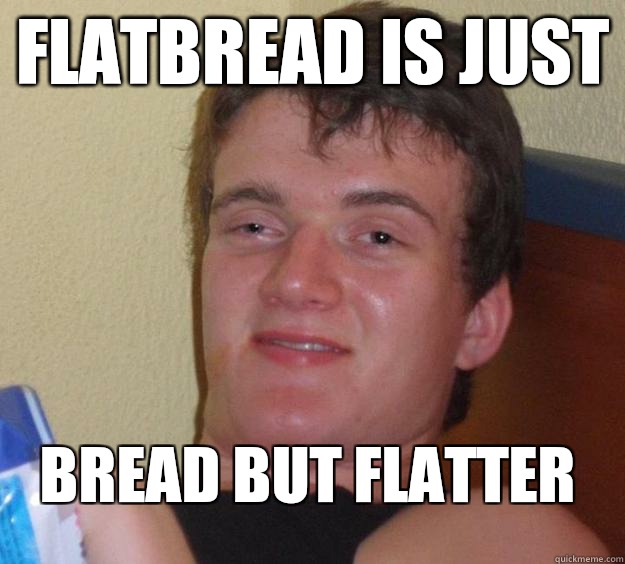 flatbread is just Bread but flatter - 10 Guy