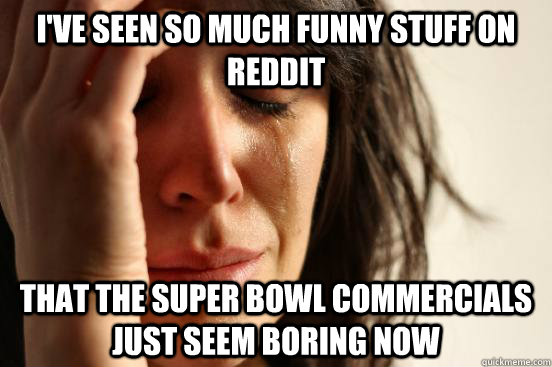 ive seen so much funny stuff on reddit that the super bowl - First World Problems