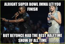 alright super bowl imma let you finish but beyonce had the b -