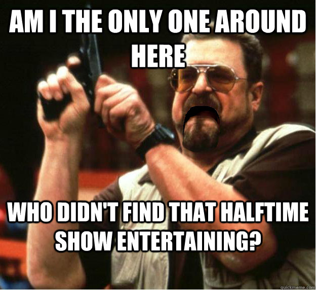 am i the only one around here who didnt find that halftime - Am I The Only One